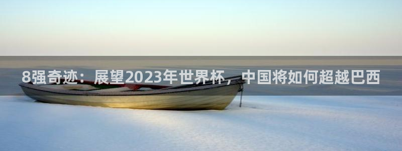 世界杯亚洲预选赛18强赛程：8强奇迹：展望2023年世界杯，中国将如何超越巴西