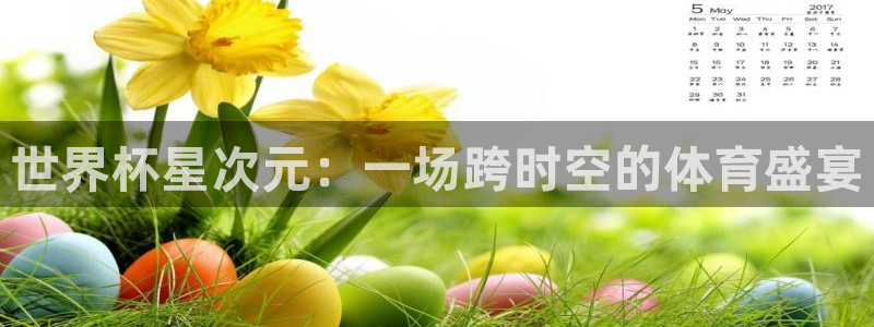 亚洲区世界杯预选赛：世界杯星次元：一场跨时空的体育盛宴