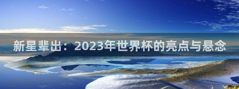 2026世界杯中国队：新星辈出：2023年世界杯的亮点与悬念