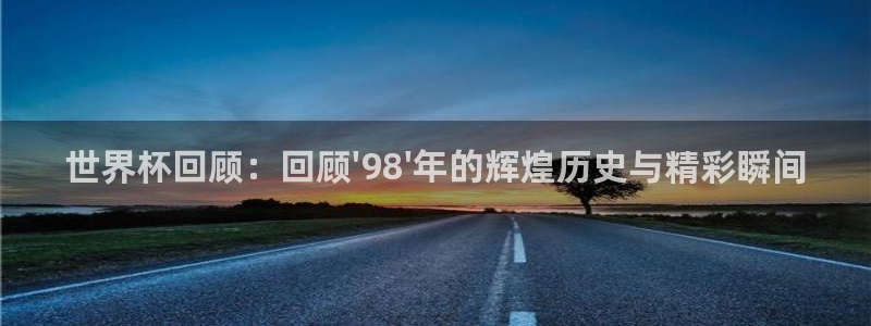 亚洲区世界杯预选赛：世界杯回顾：回顾\'98\'年的辉煌历史与精彩瞬间
