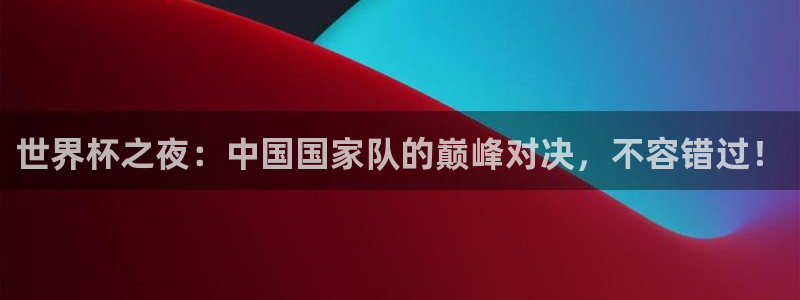 世界杯直播观看：世界杯之夜：中国国家队的巅峰对决，不容错过！